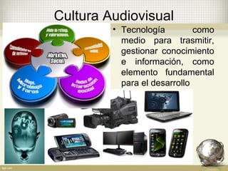 Cultura Audiovisual
• Tecnología como
medio para trasmitir,
gestionar conocimiento
e información, como
elemento fundamental
para el desarrollo
 