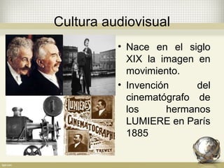 Cultura audiovisual
• Nace en el siglo
XIX la imagen en
movimiento.
• Invención del
cinematógrafo de
los hermanos
LUMIERE en París
1885
 