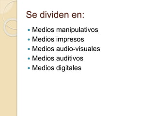 Se dividen en:
 Medios manipulativos
 Medios impresos
 Medios audio-visuales
 Medios auditivos
 Medios digitales
 