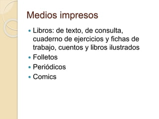 Medios impresos
 Libros: de texto, de consulta,
cuaderno de ejercicios y fichas de
trabajo, cuentos y libros ilustrados
 Folletos
 Periódicos
 Comics
 