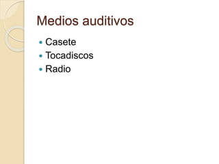 Medios auditivos
 Casete
 Tocadiscos
 Radio
 