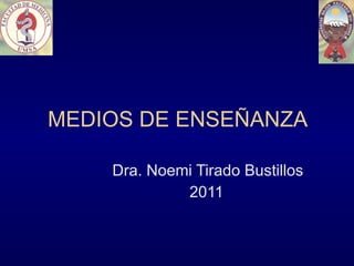 MEDIOS DE ENSEÑANZA Dra. Noemi Tirado Bustillos 2011 