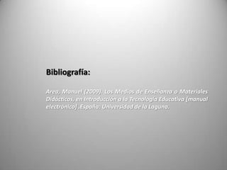 Bibliografía:
Area, Manuel (2009). Los Medios de Enseñanza o Materiales
Didácticos, en Introducción a la Tecnología Educativa [manual
electrónico] .España: Universidad de la Laguna.
 