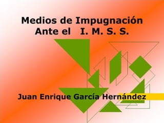Medios de Impugnación
  Ante el I. M. S. S.




Juan Enrique García Hernández
 