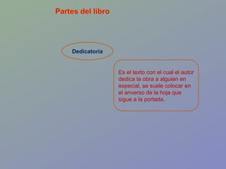 Dedicatoria Es el texto con el cual el autor dedica la obra a alguien en especial, se suele colocar en el anverso de la hoja que sigue a la portada.  