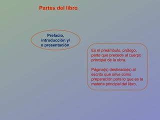 Prefacio, introducción y/o presentación  Es el preámbulo, prólogo, parte que precede al cuerpo principal de la obra.  Página(s) destinada(s) al escrito que sirve como preparación para lo que es la materia principal del libro.  