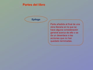 Epílogo Parte añadida al final de una obra literaria en la que se hace alguna consideración general acerca de ella o se da un desenlace a las acciones que no han quedado terminadas.  