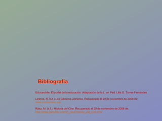Educarchile. El portal de la educación. Adaptación de la L. en Ped. Lilia G. Torres Fernández Lineros, R. (s.f.)  Los Géneros Literarios.  Recuperado el 20 de noviembre de 2008 de: www.contraclave.org Ráez, M. (s.f.).  Historia del Cine . Recuperado el 20 de noviembre de 2008 de: http://www.geocities.com/m_raez/historia_del_cine.html 