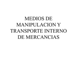 MEDIOS DE
MANIPULACION Y
TRANSPORTE INTERNO
DE MERCANCIAS
 
