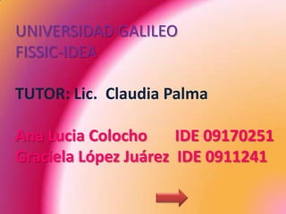 UNIVERSIDAD GALILEOFISSIC-IDEATUTOR: Lic.  Claudia PalmaAna Lucia Colocho     IDE 09170251Graciela López Juárez  IDE 0911241 