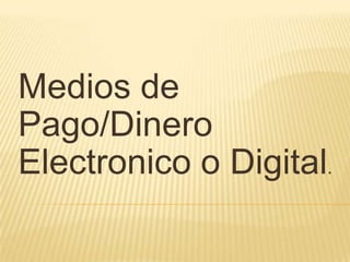 Medios de
Pago/Dinero
Electronico o Digital.
 