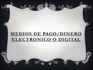 MEDIOS DE PAGO/DINERO ELECTRONICO O DIGITAL 
