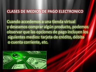 CLASES DE MEDIOS DE PAGO ELECTRONICOCuando accedemos a una tienda virtual y deseamos comprar algún producto, podemos observar que las opciones de pago incluyen lossiguientes medios: tarjeta de crédito, débitoo cuenta corriente, etc. 