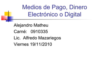 Medios de Pago, Dinero
Electrónico o Digital
Alejandro Matheu
Carné: 0910335
Lic. Alfredo Mazariegos
Viernes 19/11/2010
 
