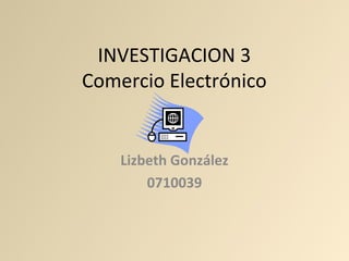 INVESTIGACION 3
Comercio Electrónico


    Lizbeth González
        0710039
 