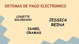 SISTEMAS DE PAGO ELECTRONICO
LISSETTE
SOLORZANO
ISABEL
ORAMAS
JESSICA
REINA
 
