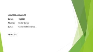 UNIVERSIDAD GALILEO
Carné: 1020021
Alumno: Néstor García
Curso: Comercio Electrónico
18/02/2017
 
