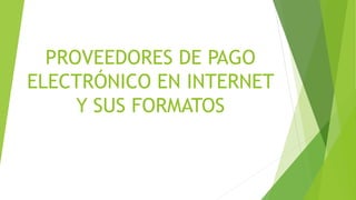 PROVEEDORES DE PAGO
ELECTRÓNICO EN INTERNET
Y SUS FORMATOS
 