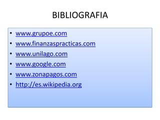 BIBLIOGRAFIA
•   www.grupoe.com
•   www.finanzaspracticas.com
•   www.unilago.com
•   www.google.com
•   www.zonapagos.com
•   http://es.wikipedia.org
 