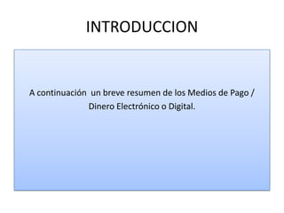 INTRODUCCION


A continuación un breve resumen de los Medios de Pago /
              Dinero Electrónico o Digital.
 