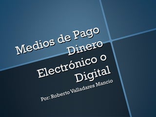 Medios de Pago  Dinero Electrónico o Digital Por: Roberto Valladares Mancio 