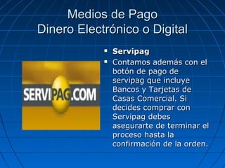Medios de Pago
Dinero Electrónico o Digital
               Servipag
               Contamos además con el
                botón de pago de
                servipag que incluye
                Bancos y Tarjetas de
                Casas Comercial. Si
                decides comprar con
                Servipag debes
                asegurarte de terminar el
                proceso hasta la
                confirmación de la orden.
 