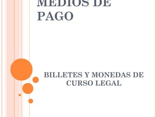 MEDIOS DE
PAGO
BILLETES Y MONEDAS DE
CURSO LEGAL
 