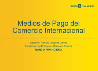 Expositor: Fabrizio Vásquez Curotto
Funcionario de Producto – Comercio Exterior
BANCO FINANCIERO
Medios de Pago del
Comercio Internacional
 