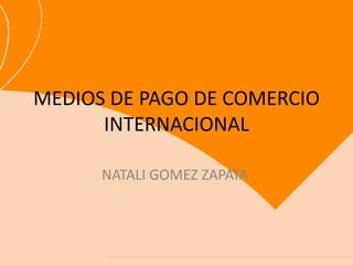 MEDIOS DE PAGO DE COMERCIO
INTERNACIONAL
NATALI GOMEZ ZAPATA
 