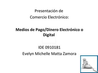 Presentación de  Comercio Electrónico: Medios de Pago/Dinero Electrónico o Digital  IDE 0910181 Evelyn Michelle Matta Zamora 