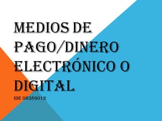 MEDIOS DE
PAGO/DINERO
ELECTRÓNICO O
DIGITAL
IDE 08389012
 