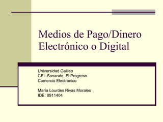 Medios de Pago/Dinero Electrónico o Digital Universidad Galileo CEI: Sanarate, El Progreso. Comercio Electrónico María Lourdes Rivas Morales IDE: 0911404 