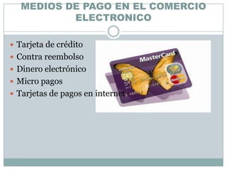 MEDIOS DE PAGO EN EL COMERCIO
           ELECTRONICO

 Tarjeta de crédito
 Contra reembolso
 Dinero electrónico
 Micro pagos
 Tarjetas de pagos en internet
 