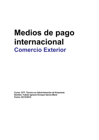 Medios de pago 
internacional 
Comercio Exterior 
Curso: CFT. Técnico en Administración de Empresas 
Nombre: Fabián Ignacio Enrique García Marzi 
Fecha: 03/12/2014 
 