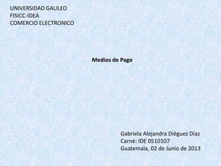 UNIVERSIDAD GALILEO
FISICC-IDEA
COMERCIO ELECTRONICO
Medios de Pago
Gabriela Alejandra Diéguez Díaz
Carné: IDE 0510107
Guatemala, 02 de Junio de 2013
 
