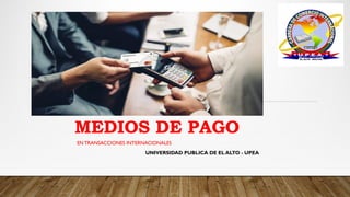 MEDIOS DE PAGO
EN TRANSACCIONES INTERNACIONALES
UNIVERSIDAD PUBLICA DE EL ALTO - UPEA
 