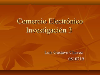 Comercio Electrónico
  Investigación 3

        Luis Gustavo Chavez
                    0810719
 