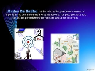 Son las más usadas, pero tienen apenas un
rango de ancho de banda entre 3 Khz y los 300 Ghz. Son poco precisas y solo
       son usados por determinadas redes de datos o los infrarrojos.
 