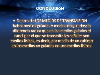 • Dentro de LOS MEDIOS DE TRANSMISION
 habrá medios guiados y medios no guiados; la
 diferencia radica que en los medios guiados el
  canal por el que se transmite las señales son
medios físicos, es decir, por medio de un cable; y
en los medios no guiados no son medios físicos.
 