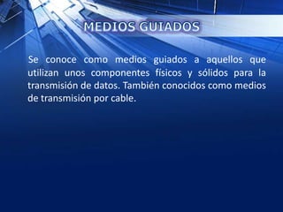 Se conoce como medios guiados a aquellos que
utilizan unos componentes físicos y sólidos para la
transmisión de datos. También conocidos como medios
de transmisión por cable.
 