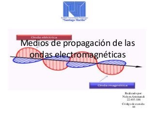 Medios de propagación de las
ondas electromagnéticas
Realizado por:
Nelson Arismendi
22.653.188
Código de escuela:
44
 