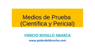 Medios de Prueba
(Científica y Pericial)
VINICIO ROSILLO ABARCA
www.poderdelderecho.com
 