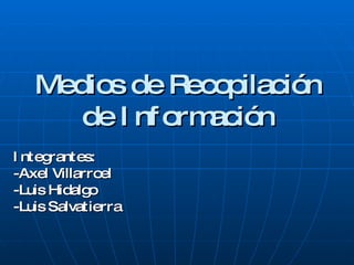 Medios de Recopilación de Información Integrantes: -Axel Villarroel -Luis Hidalgo -Luis Salvatierra 