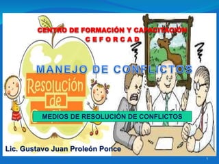 1
CENTRO DE FORMACIÓN Y CAPACITACIÓN
C E F O R C A D
MEDIOS DE RESOLUCIÓN DE CONFLICTOS
Lic. Gustavo Juan Proleón Ponce
 