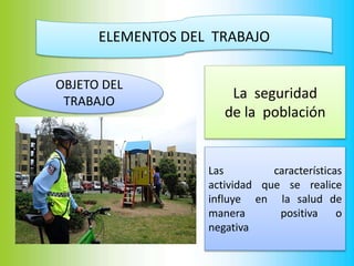 ELEMENTOS DEL TRABAJO
OBJETO DEL
TRABAJO
La seguridad
de la población
Las características
actividad que se realice
influye en la salud de
manera positiva o
negativa
 