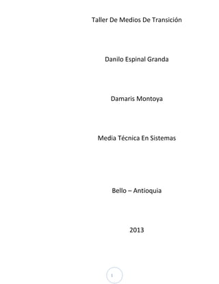 Taller De Medios De Transición

Danilo Espinal Granda

Damaris Montoya

Media Técnica En Sistemas

Bello – Antioquia

2013

1

 
