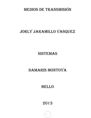 MEDIOS DE TRANSMISIÓN

JORLY JARAMILLO VASQUEZ

SISTEMAS

DAMARIS MONTOYA

BELLO

2013
1

 
