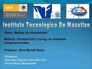Alumnos:
Martínez Sánchez Gerardo Iván
Fierro Reyes Raymundo
Tema: Medios de transmision
Materia: introducción a la ing. en sistemas
computacionales
Profesor: Nina Martell Neira
 