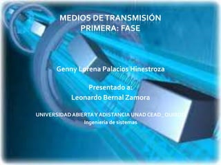 MEDIOS DE TRANSMISIÓN
           PRIMERA: FASE



      Genny Lorena Palacios Hinestroza

               Presentado a:
           Leonardo Bernal Zamora

UNIVERSIDAD ABIERTA Y ADISTANCIA UNAD CEAD_ QUIBDO
                Ingeniería de sistemas
 