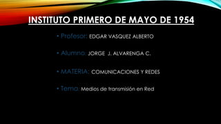 INSTITUTO PRIMERO DE MAYO DE 1954
• Profesor: EDGAR VASQUEZ ALBERTO
• Alumno: JORGE J. ALVARENGA C.
• MATERIA: COMUNICACIONES Y REDES
• Tema: Medios de transmisión en Red
 